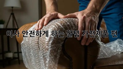 이사 안전하게 하는 꿀팁! 가전제품 편