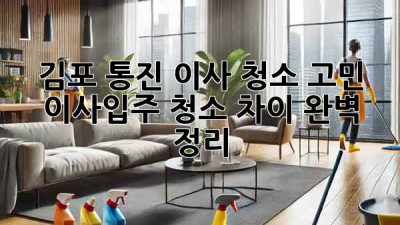 🏠✨ 김포 통진 이사, 청소 고민? 이사/입주 청소 차이 완벽 정리! 🧹